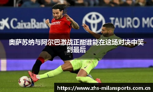 奥萨苏纳与阿尔巴激战正酣谁能在这场对决中笑到最后